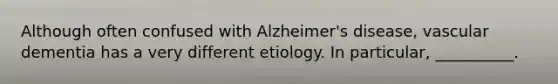 Although often confused with Alzheimer's disease, vascular dementia has a very different etiology. In particular, __________.