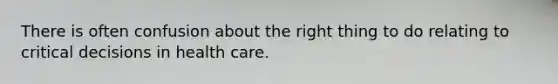 There is often confusion about the right thing to do relating to critical decisions in health care.