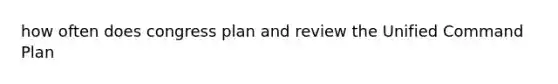 how often does congress plan and review the Unified Command Plan