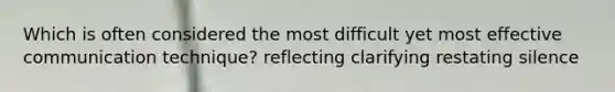 Which is often considered the most difficult yet most effective communication technique? reflecting clarifying restating silence