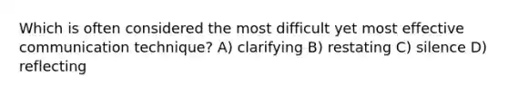 Which is often considered the most difficult yet most effective communication technique? A) clarifying B) restating C) silence D) reflecting