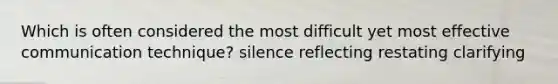 Which is often considered the most difficult yet most effective communication technique? silence reflecting restating clarifying