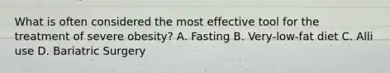 What is often considered the most effective tool for the treatment of severe obesity? A. Fasting B. Very-low-fat diet C. Alli use D. Bariatric Surgery