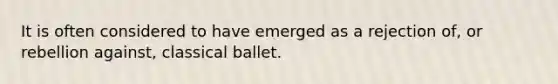 It is often considered to have emerged as a rejection of, or rebellion against, classical ballet.