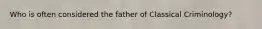 Who is often considered the father of Classical Criminology?