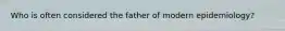 Who is often considered the father of modern epidemiology?