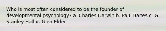 Who is most often considered to be the founder of developmental psychology? a. Charles Darwin b. Paul Baltes c. G. Stanley Hall d. Glen Elder