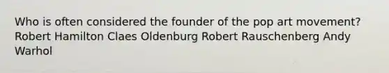 Who is often considered the founder of the pop art movement? Robert Hamilton Claes Oldenburg Robert Rauschenberg Andy Warhol