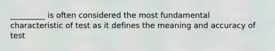 _________ is often considered the most fundamental characteristic of test as it defines the meaning and accuracy of test