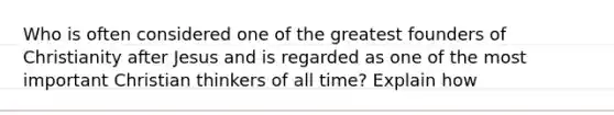 Who is often considered one of the greatest founders of Christianity after Jesus and is regarded as one of the most important Christian thinkers of all time? Explain how