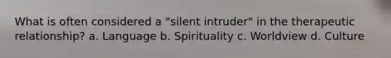 What is often considered a "silent intruder" in the therapeutic relationship? a. Language b. Spirituality c. Worldview d. Culture