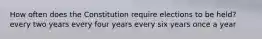 How often does the Constitution require elections to be held? every two years every four years every six years once a year