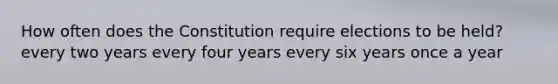 How often does the Constitution require elections to be held? every two years every four years every six years once a year