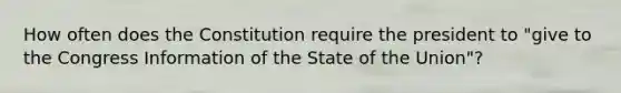 How often does the Constitution require the president to "give to the Congress Information of the State of the Union"?