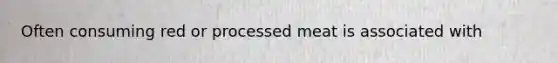 Often consuming red or processed meat is associated with