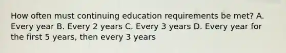 How often must continuing education requirements be met? A. Every year B. Every 2 years C. Every 3 years D. Every year for the first 5 years, then every 3 years