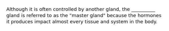 Although it is often controlled by another gland, the __________ gland is referred to as the "master gland" because the hormones it produces impact almost every tissue and system in the body.