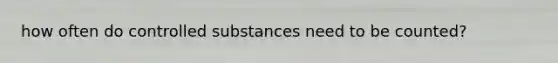 how often do controlled substances need to be counted?