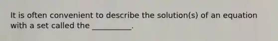 It is often convenient to describe the solution(s) of an equation with a set called the __________.