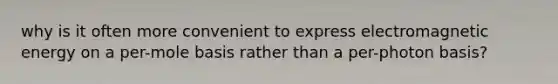 why is it often more convenient to express electromagnetic energy on a per-mole basis rather than a per-photon basis?