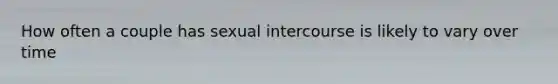 How often a couple has sexual intercourse is likely to vary over time