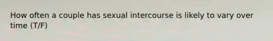 How often a couple has sexual intercourse is likely to vary over time (T/F)