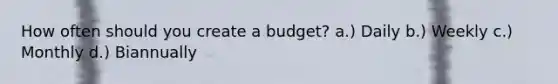 How often should you create a budget? a.) Daily b.) Weekly c.) Monthly d.) Biannually