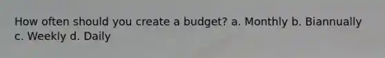 How often should you create a budget? a. Monthly b. Biannually c. Weekly d. Daily