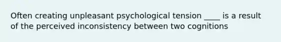 Often creating unpleasant psychological tension ____ is a result of the perceived inconsistency between two cognitions