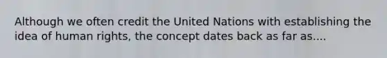 Although we often credit the United Nations with establishing the idea of human rights, the concept dates back as far as....