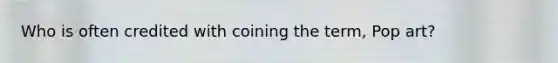 Who is often credited with coining the term, Pop art?