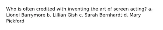 Who is often credited with inventing the art of screen acting? a. Lionel Barrymore b. Lillian Gish c. Sarah Bernhardt d. Mary Pickford