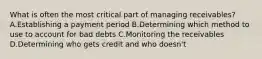 What is often the most critical part of managing receivables? A.Establishing a payment period B.Determining which method to use to account for bad debts C.Monitoring the receivables D.Determining who gets credit and who doesn't