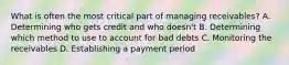 What is often the most critical part of managing receivables? A. Determining who gets credit and who doesn't B. Determining which method to use to account for bad debts C. Monitoring the receivables D. Establishing a payment period