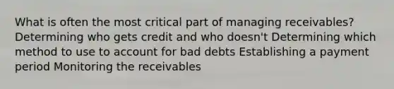 What is often the most critical part of managing receivables? Determining who gets credit and who doesn't Determining which method to use to account for bad debts Establishing a payment period Monitoring the receivables