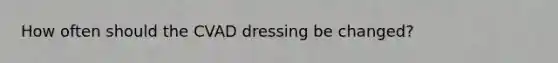 How often should the CVAD dressing be changed?