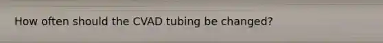 How often should the CVAD tubing be changed?