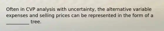 Often in CVP analysis with uncertainty, the alternative variable expenses and selling prices can be represented in the form of a __________ tree.