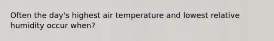 Often the day's highest air temperature and lowest relative humidity occur when?