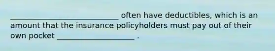 ____________________________ often have deductibles, which is an amount that the insurance policyholders must pay out of their own pocket ____________________ .