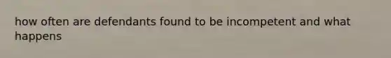 how often are defendants found to be incompetent and what happens