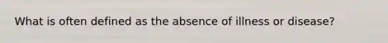 What is often defined as the absence of illness or disease?