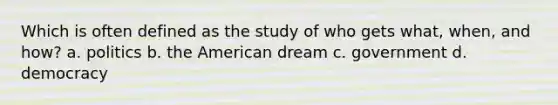 Which is often defined as the study of who gets what, when, and how? a. politics b. the American dream c. government d. democracy