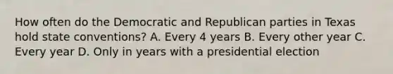 How often do the Democratic and Republican parties in Texas hold state conventions? A. Every 4 years B. Every other year C. Every year D. Only in years with a presidential election