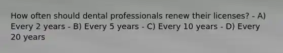 How often should dental professionals renew their licenses? - A) Every 2 years - B) Every 5 years - C) Every 10 years - D) Every 20 years