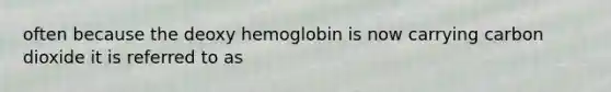 often because the deoxy hemoglobin is now carrying carbon dioxide it is referred to as