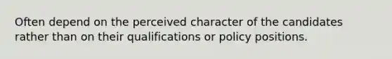 Often depend on the perceived character of the candidates rather than on their qualifications or policy positions.