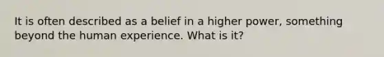 It is often described as a belief in a higher power, something beyond the human experience. What is it?