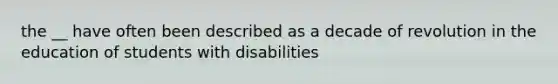 the __ have often been described as a decade of revolution in the education of students with disabilities