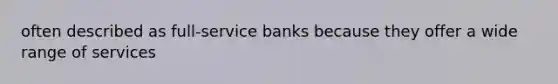 often described as full-service banks because they offer a wide range of services